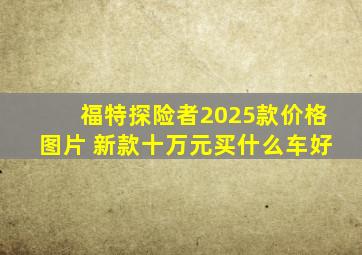 福特探险者2025款价格图片 新款十万元买什么车好